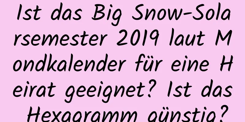 Ist das Big Snow-Solarsemester 2019 laut Mondkalender für eine Heirat geeignet? Ist das Hexagramm günstig?