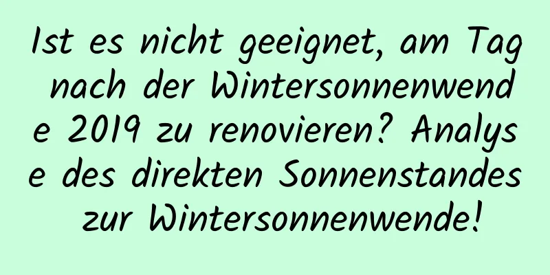 Ist es nicht geeignet, am Tag nach der Wintersonnenwende 2019 zu renovieren? Analyse des direkten Sonnenstandes zur Wintersonnenwende!