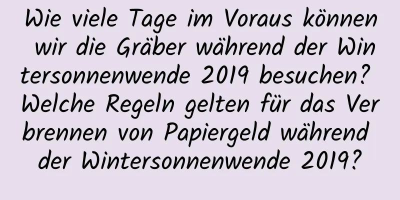 Wie viele Tage im Voraus können wir die Gräber während der Wintersonnenwende 2019 besuchen? Welche Regeln gelten für das Verbrennen von Papiergeld während der Wintersonnenwende 2019?