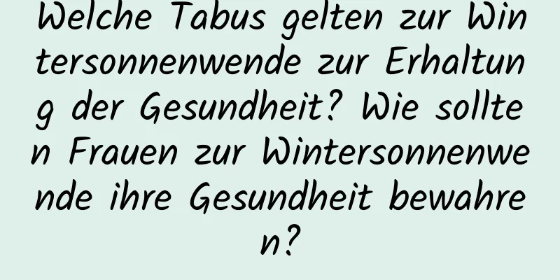 Welche Tabus gelten zur Wintersonnenwende zur Erhaltung der Gesundheit? Wie sollten Frauen zur Wintersonnenwende ihre Gesundheit bewahren?