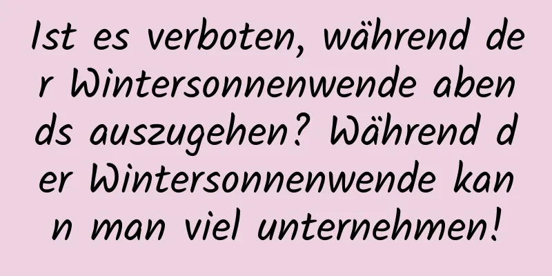 Ist es verboten, während der Wintersonnenwende abends auszugehen? Während der Wintersonnenwende kann man viel unternehmen!