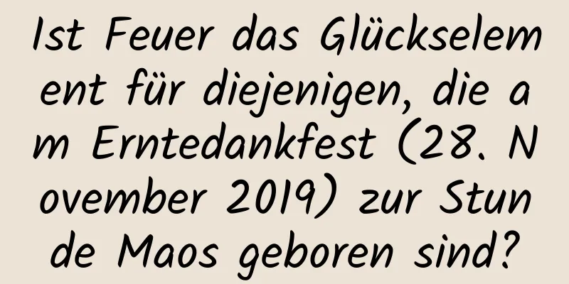 Ist Feuer das Glückselement für diejenigen, die am Erntedankfest (28. November 2019) zur Stunde Maos geboren sind?