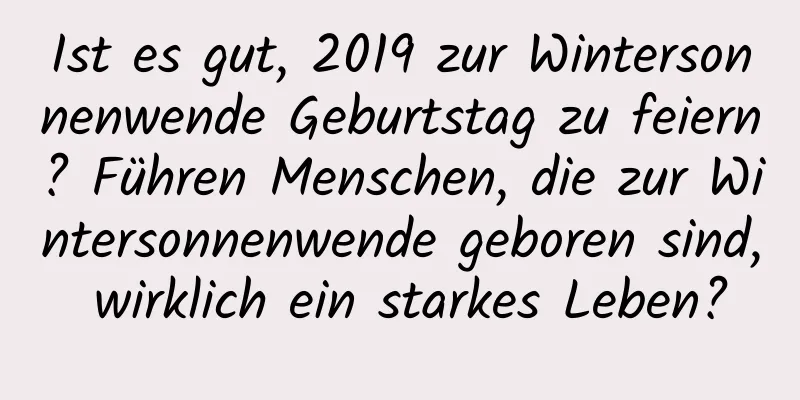 Ist es gut, 2019 zur Wintersonnenwende Geburtstag zu feiern? Führen Menschen, die zur Wintersonnenwende geboren sind, wirklich ein starkes Leben?