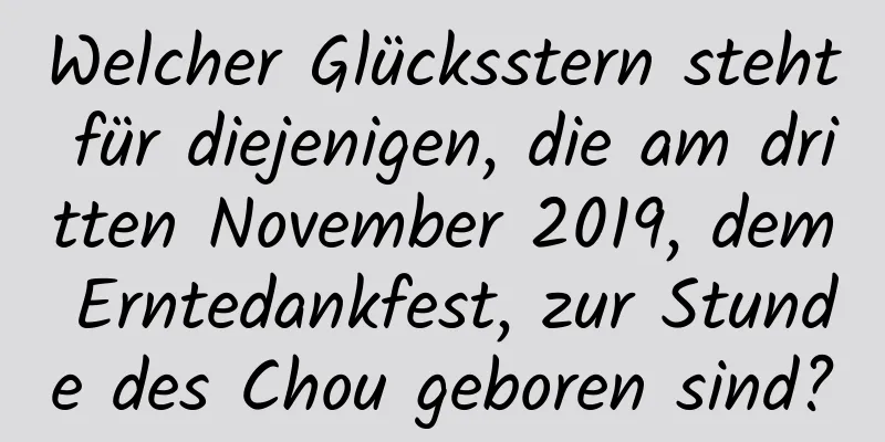 Welcher Glücksstern steht für diejenigen, die am dritten November 2019, dem Erntedankfest, zur Stunde des Chou geboren sind?