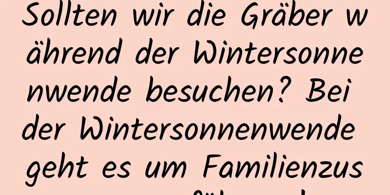 Sollten wir die Gräber während der Wintersonnenwende besuchen? Bei der Wintersonnenwende geht es um Familienzusammenführung!