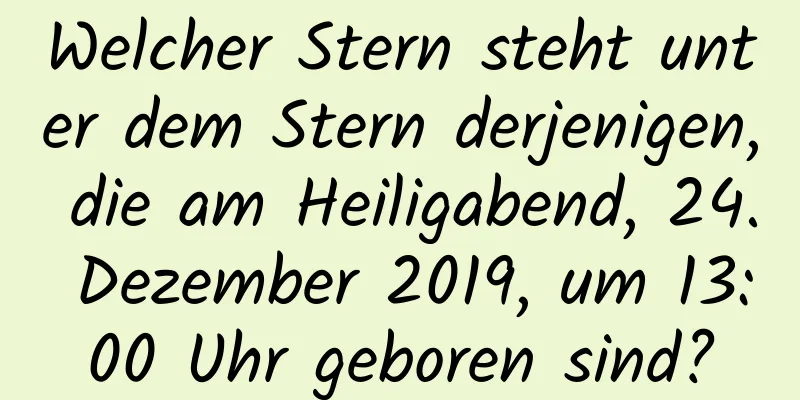 Welcher Stern steht unter dem Stern derjenigen, die am Heiligabend, 24. Dezember 2019, um 13:00 Uhr geboren sind?