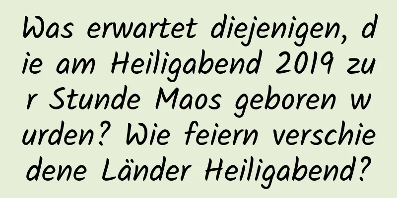 Was erwartet diejenigen, die am Heiligabend 2019 zur Stunde Maos geboren wurden? Wie feiern verschiedene Länder Heiligabend?