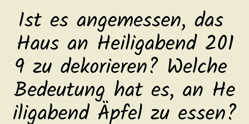 Ist es angemessen, das Haus an Heiligabend 2019 zu dekorieren? Welche Bedeutung hat es, an Heiligabend Äpfel zu essen?