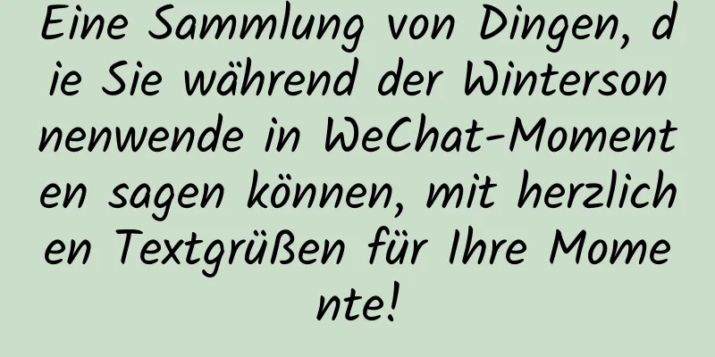 Eine Sammlung von Dingen, die Sie während der Wintersonnenwende in WeChat-Momenten sagen können, mit herzlichen Textgrüßen für Ihre Momente!