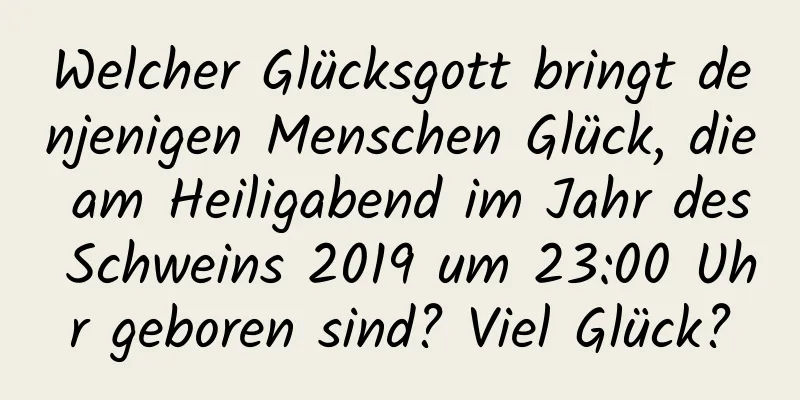 Welcher Glücksgott bringt denjenigen Menschen Glück, die am Heiligabend im Jahr des Schweins 2019 um 23:00 Uhr geboren sind? Viel Glück?