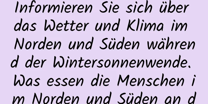 Informieren Sie sich über das Wetter und Klima im Norden und Süden während der Wintersonnenwende. Was essen die Menschen im Norden und Süden an diesem Tag?