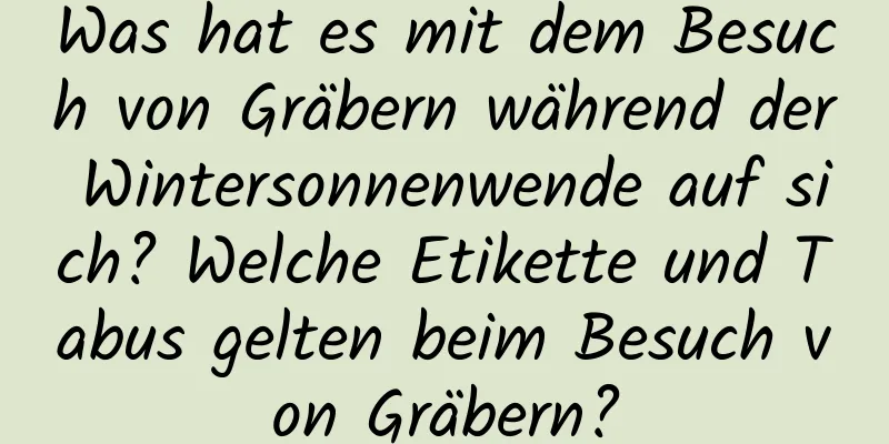 Was hat es mit dem Besuch von Gräbern während der Wintersonnenwende auf sich? Welche Etikette und Tabus gelten beim Besuch von Gräbern?