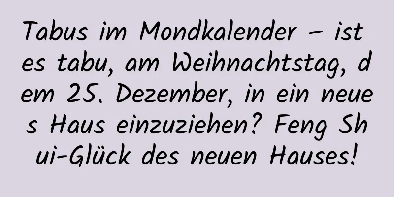 Tabus im Mondkalender – ist es tabu, am Weihnachtstag, dem 25. Dezember, in ein neues Haus einzuziehen? Feng Shui-Glück des neuen Hauses!