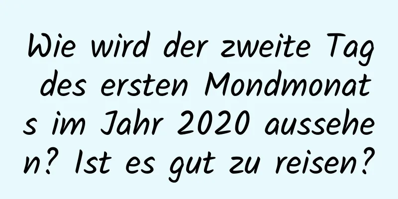 Wie wird der zweite Tag des ersten Mondmonats im Jahr 2020 aussehen? Ist es gut zu reisen?