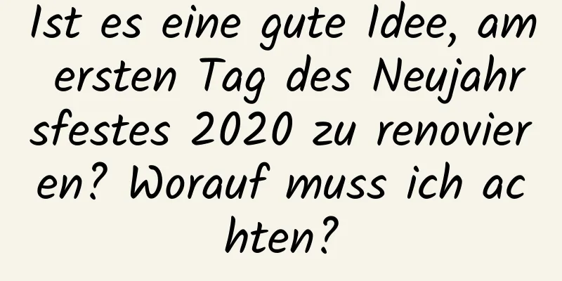 Ist es eine gute Idee, am ersten Tag des Neujahrsfestes 2020 zu renovieren? Worauf muss ich achten?