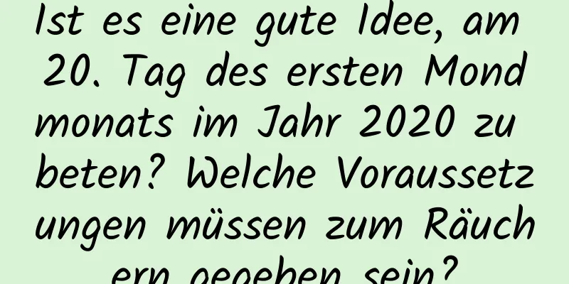 Ist es eine gute Idee, am 20. Tag des ersten Mondmonats im Jahr 2020 zu beten? Welche Voraussetzungen müssen zum Räuchern gegeben sein?