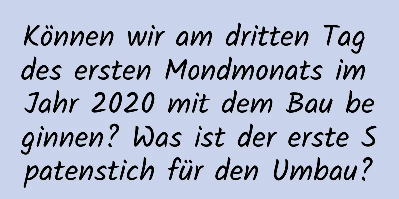 Können wir am dritten Tag des ersten Mondmonats im Jahr 2020 mit dem Bau beginnen? Was ist der erste Spatenstich für den Umbau?