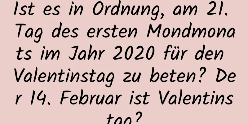 Ist es in Ordnung, am 21. Tag des ersten Mondmonats im Jahr 2020 für den Valentinstag zu beten? Der 14. Februar ist Valentinstag?