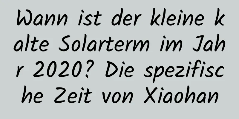 Wann ist der kleine kalte Solarterm im Jahr 2020? Die spezifische Zeit von Xiaohan