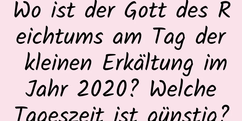 Wo ist der Gott des Reichtums am Tag der kleinen Erkältung im Jahr 2020? Welche Tageszeit ist günstig?