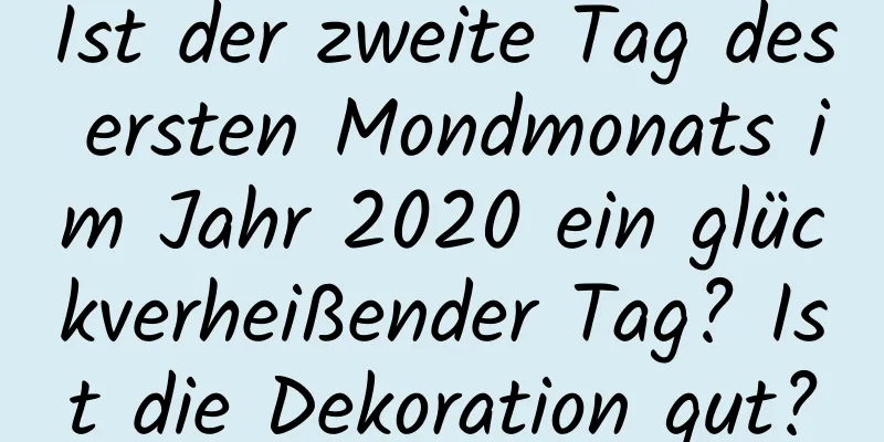 Ist der zweite Tag des ersten Mondmonats im Jahr 2020 ein glückverheißender Tag? Ist die Dekoration gut?