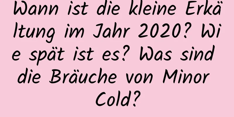 Wann ist die kleine Erkältung im Jahr 2020? Wie spät ist es? Was sind die Bräuche von Minor Cold?