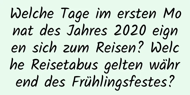 Welche Tage im ersten Monat des Jahres 2020 eignen sich zum Reisen? Welche Reisetabus gelten während des Frühlingsfestes?