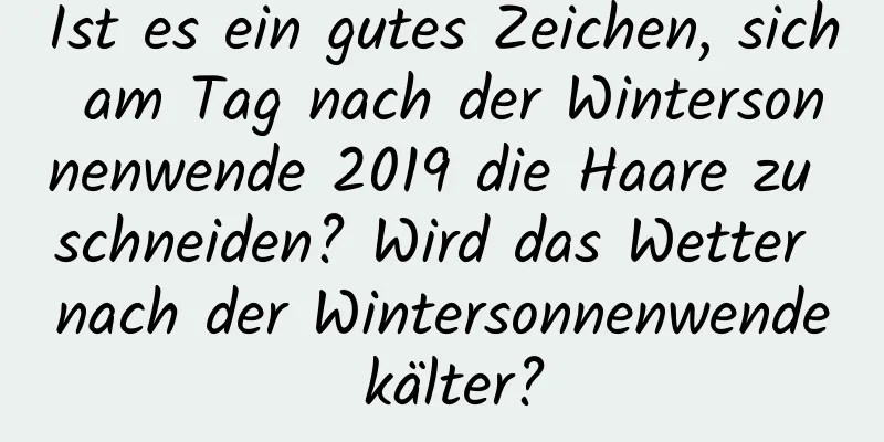 Ist es ein gutes Zeichen, sich am Tag nach der Wintersonnenwende 2019 die Haare zu schneiden? Wird das Wetter nach der Wintersonnenwende kälter?