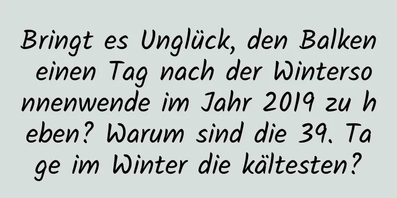 Bringt es Unglück, den Balken einen Tag nach der Wintersonnenwende im Jahr 2019 zu heben? Warum sind die 39. Tage im Winter die kältesten?