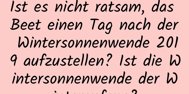 Ist es nicht ratsam, das Beet einen Tag nach der Wintersonnenwende 2019 aufzustellen? Ist die Wintersonnenwende der Winteranfang?