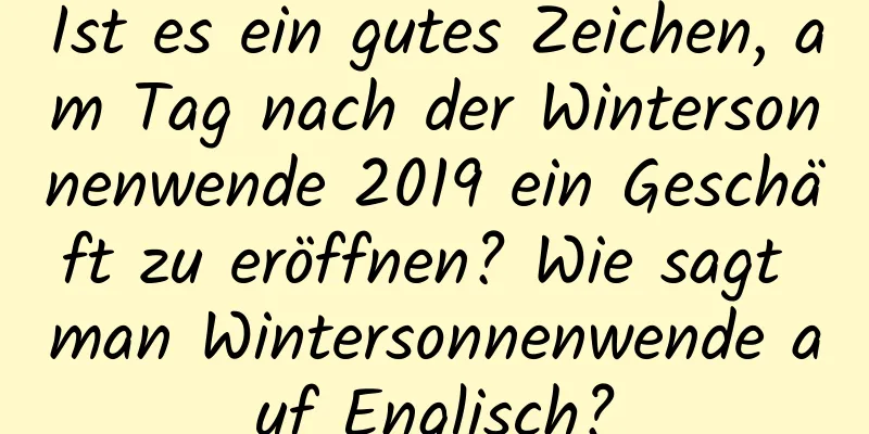 Ist es ein gutes Zeichen, am Tag nach der Wintersonnenwende 2019 ein Geschäft zu eröffnen? Wie sagt man Wintersonnenwende auf Englisch?