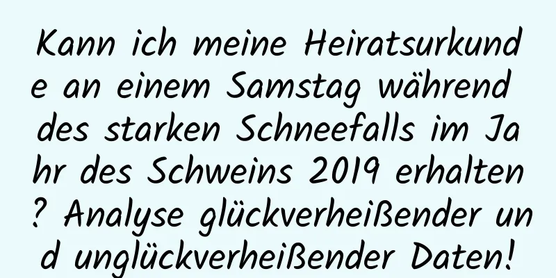 Kann ich meine Heiratsurkunde an einem Samstag während des starken Schneefalls im Jahr des Schweins 2019 erhalten? Analyse glückverheißender und unglückverheißender Daten!