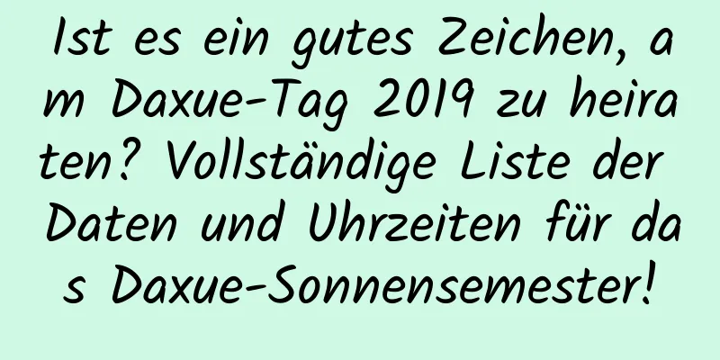 Ist es ein gutes Zeichen, am Daxue-Tag 2019 zu heiraten? Vollständige Liste der Daten und Uhrzeiten für das Daxue-Sonnensemester!