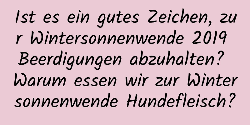 Ist es ein gutes Zeichen, zur Wintersonnenwende 2019 Beerdigungen abzuhalten? Warum essen wir zur Wintersonnenwende Hundefleisch?