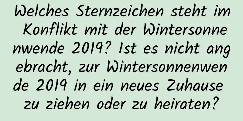 Welches Sternzeichen steht im Konflikt mit der Wintersonnenwende 2019? Ist es nicht angebracht, zur Wintersonnenwende 2019 in ein neues Zuhause zu ziehen oder zu heiraten?