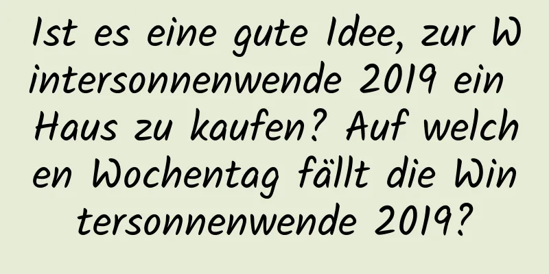 Ist es eine gute Idee, zur Wintersonnenwende 2019 ein Haus zu kaufen? Auf welchen Wochentag fällt die Wintersonnenwende 2019?