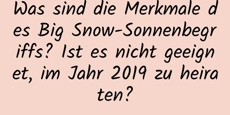 Was sind die Merkmale des Big Snow-Sonnenbegriffs? Ist es nicht geeignet, im Jahr 2019 zu heiraten?