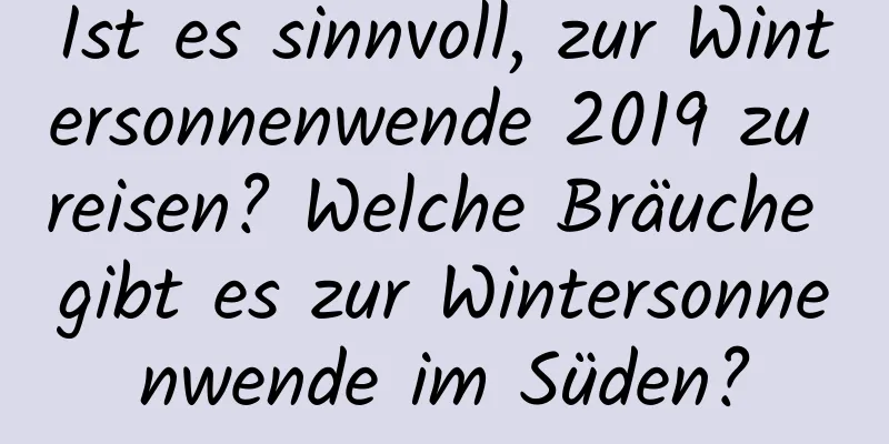 Ist es sinnvoll, zur Wintersonnenwende 2019 zu reisen? Welche Bräuche gibt es zur Wintersonnenwende im Süden?