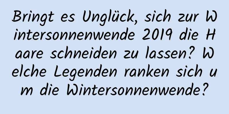 Bringt es Unglück, sich zur Wintersonnenwende 2019 die Haare schneiden zu lassen? Welche Legenden ranken sich um die Wintersonnenwende?