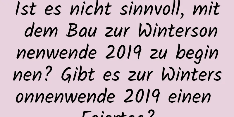 Ist es nicht sinnvoll, mit dem Bau zur Wintersonnenwende 2019 zu beginnen? Gibt es zur Wintersonnenwende 2019 einen Feiertag?