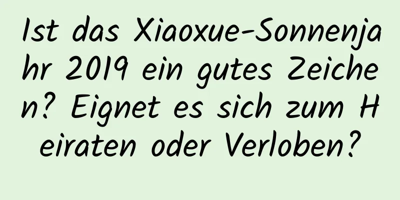 Ist das Xiaoxue-Sonnenjahr 2019 ein gutes Zeichen? Eignet es sich zum Heiraten oder Verloben?