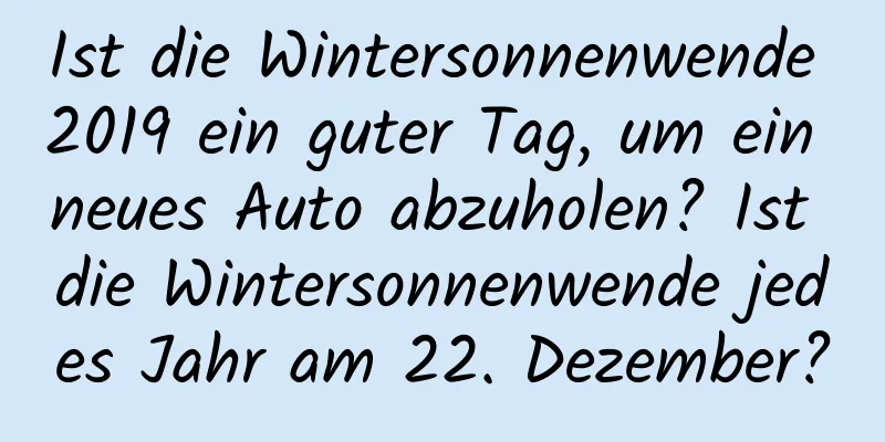 Ist die Wintersonnenwende 2019 ein guter Tag, um ein neues Auto abzuholen? Ist die Wintersonnenwende jedes Jahr am 22. Dezember?