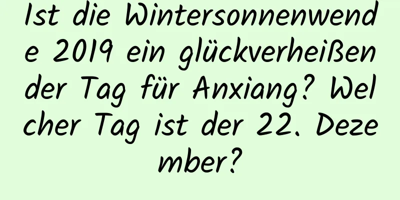 Ist die Wintersonnenwende 2019 ein glückverheißender Tag für Anxiang? Welcher Tag ist der 22. Dezember?