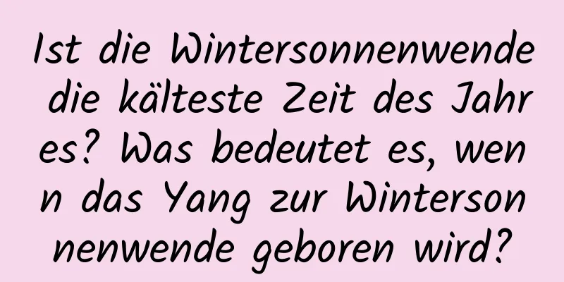 Ist die Wintersonnenwende die kälteste Zeit des Jahres? Was bedeutet es, wenn das Yang zur Wintersonnenwende geboren wird?