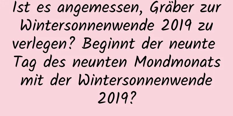 Ist es angemessen, Gräber zur Wintersonnenwende 2019 zu verlegen? Beginnt der neunte Tag des neunten Mondmonats mit der Wintersonnenwende 2019?