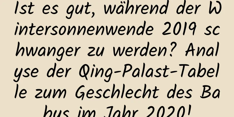 Ist es gut, während der Wintersonnenwende 2019 schwanger zu werden? Analyse der Qing-Palast-Tabelle zum Geschlecht des Babys im Jahr 2020!