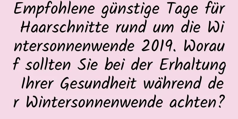 Empfohlene günstige Tage für Haarschnitte rund um die Wintersonnenwende 2019. Worauf sollten Sie bei der Erhaltung Ihrer Gesundheit während der Wintersonnenwende achten?