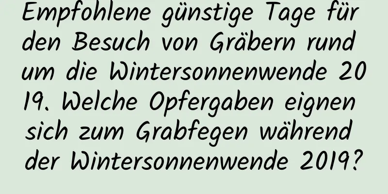 Empfohlene günstige Tage für den Besuch von Gräbern rund um die Wintersonnenwende 2019. Welche Opfergaben eignen sich zum Grabfegen während der Wintersonnenwende 2019?