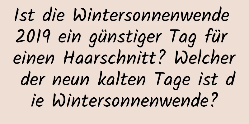 Ist die Wintersonnenwende 2019 ein günstiger Tag für einen Haarschnitt? Welcher der neun kalten Tage ist die Wintersonnenwende?