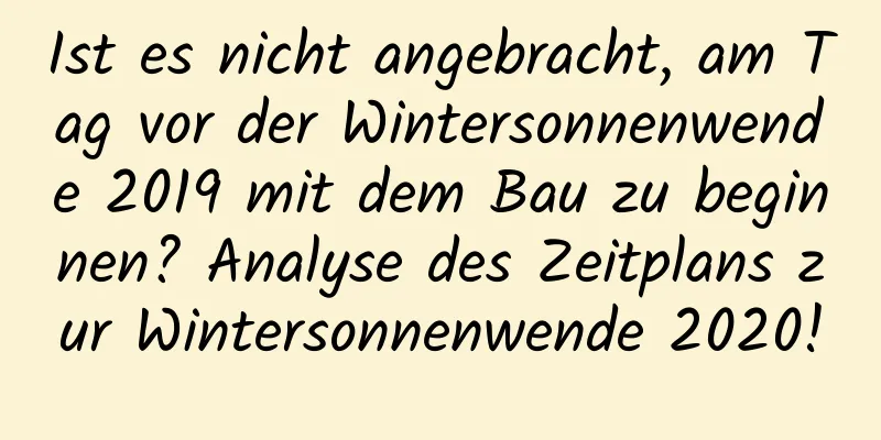 Ist es nicht angebracht, am Tag vor der Wintersonnenwende 2019 mit dem Bau zu beginnen? Analyse des Zeitplans zur Wintersonnenwende 2020!